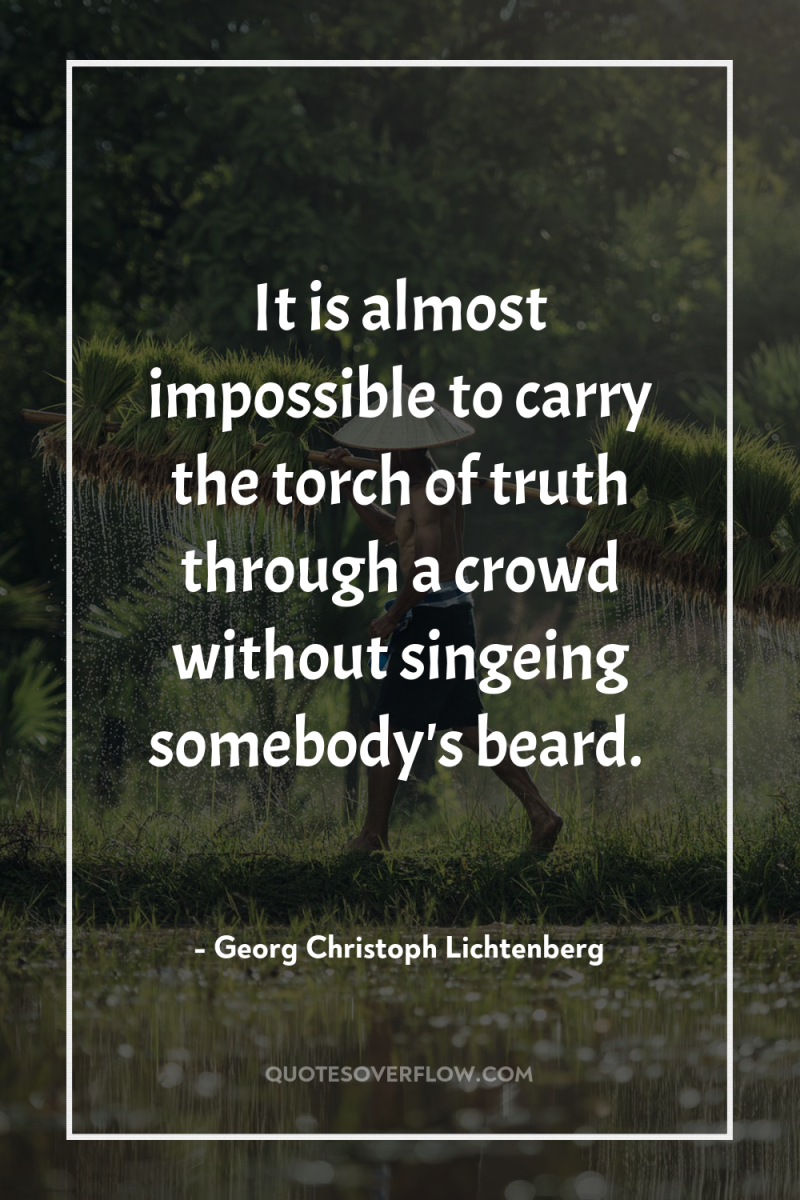 It is almost impossible to carry the torch of truth...