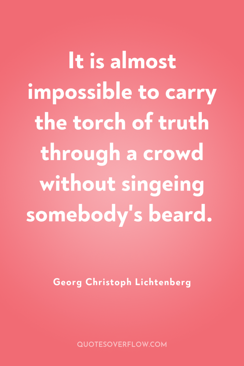 It is almost impossible to carry the torch of truth...