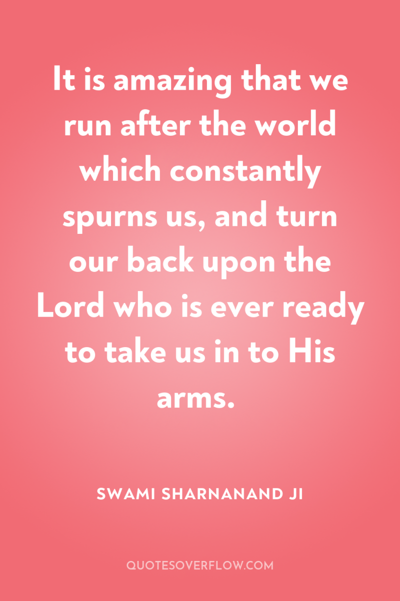It is amazing that we run after the world which...
