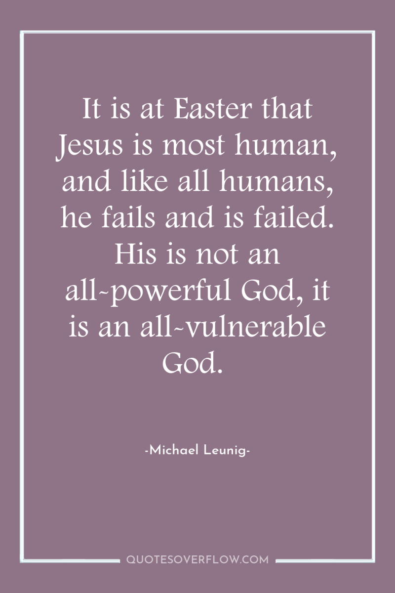 It is at Easter that Jesus is most human, and...