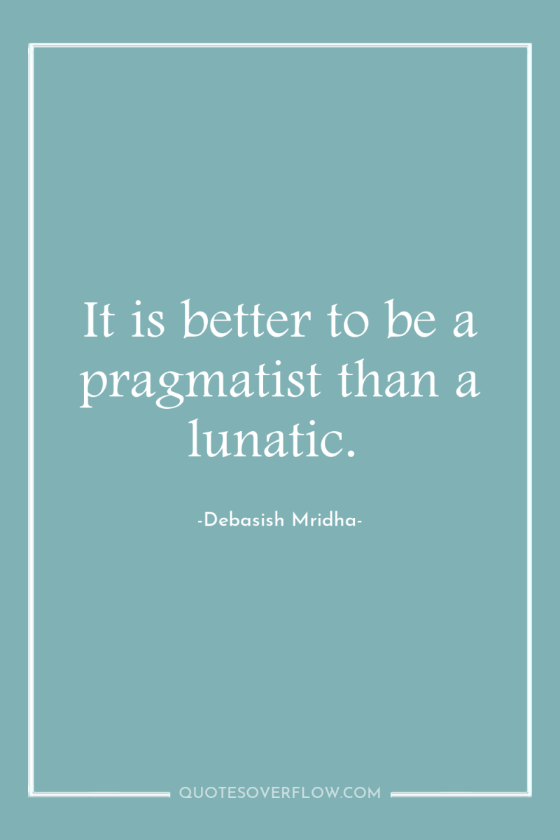 It is better to be a pragmatist than a lunatic. 