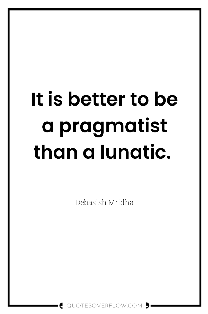 It is better to be a pragmatist than a lunatic. 