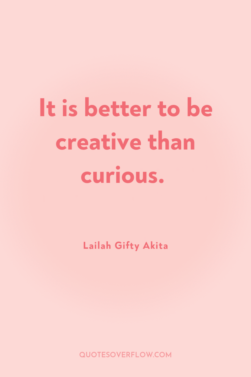 It is better to be creative than curious. 