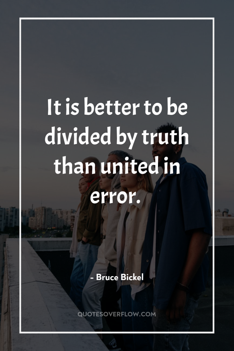 It is better to be divided by truth than united...