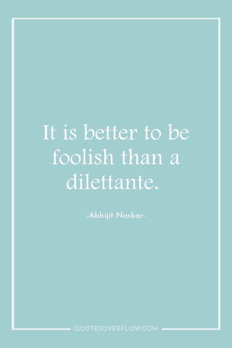 It is better to be foolish than a dilettante. 