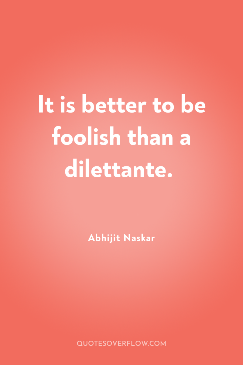 It is better to be foolish than a dilettante. 