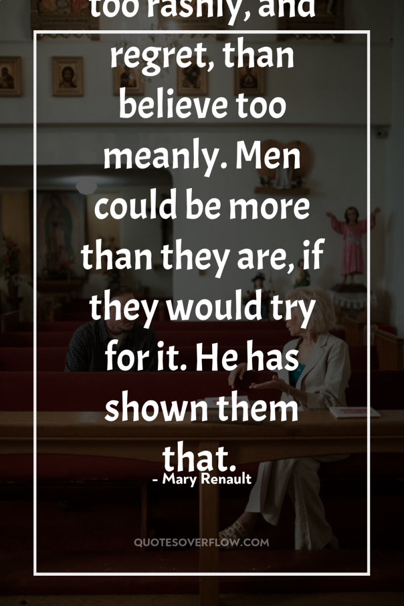 It is better to believe in men too rashly, and...