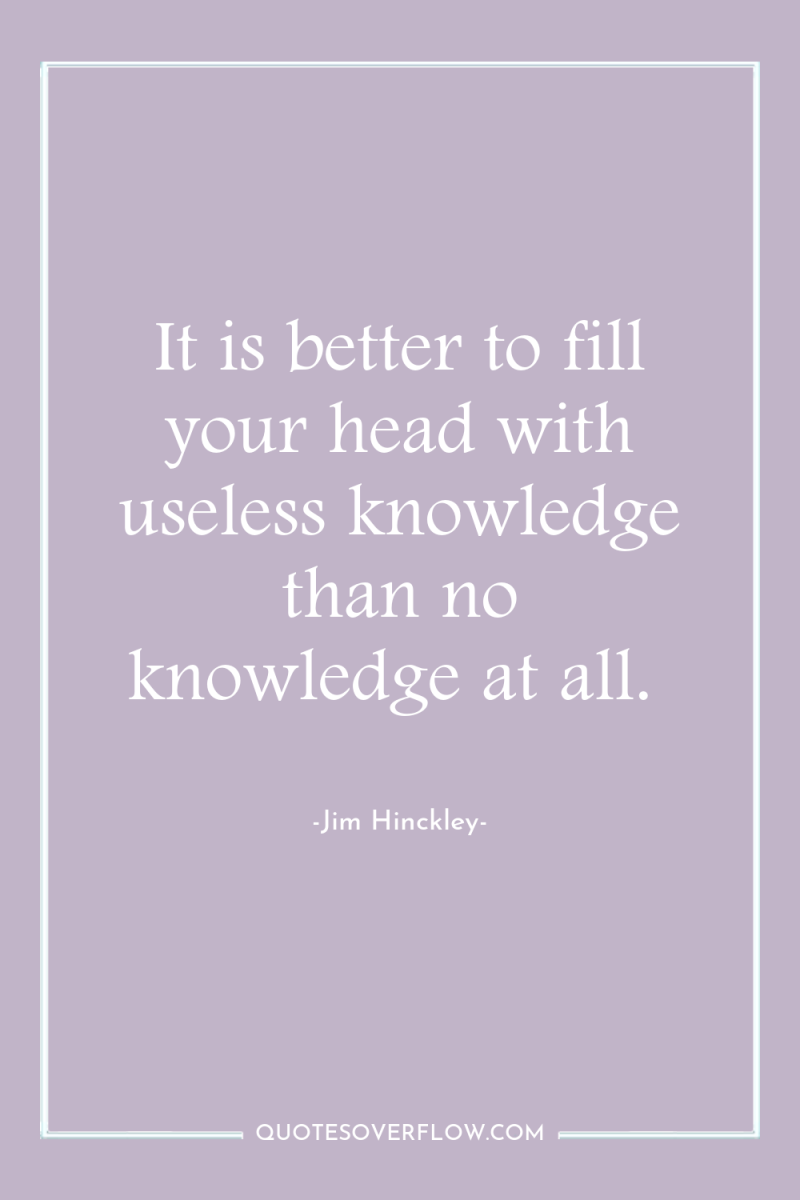 It is better to fill your head with useless knowledge...