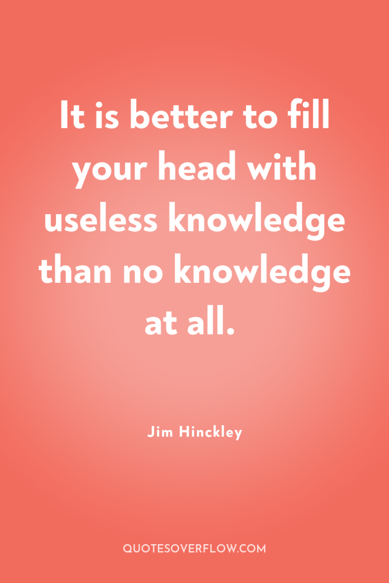 It is better to fill your head with useless knowledge...
