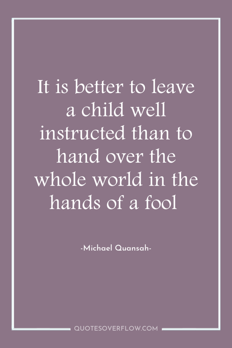 It is better to leave a child well instructed than...