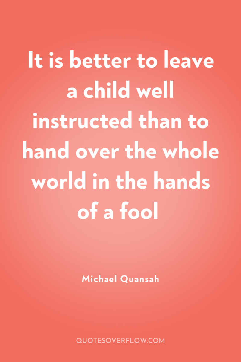 It is better to leave a child well instructed than...
