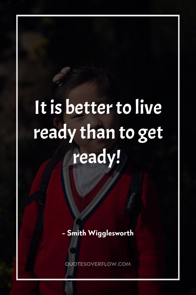 It is better to live ready than to get ready! 