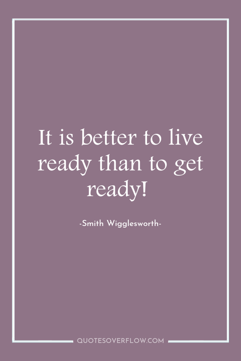 It is better to live ready than to get ready! 