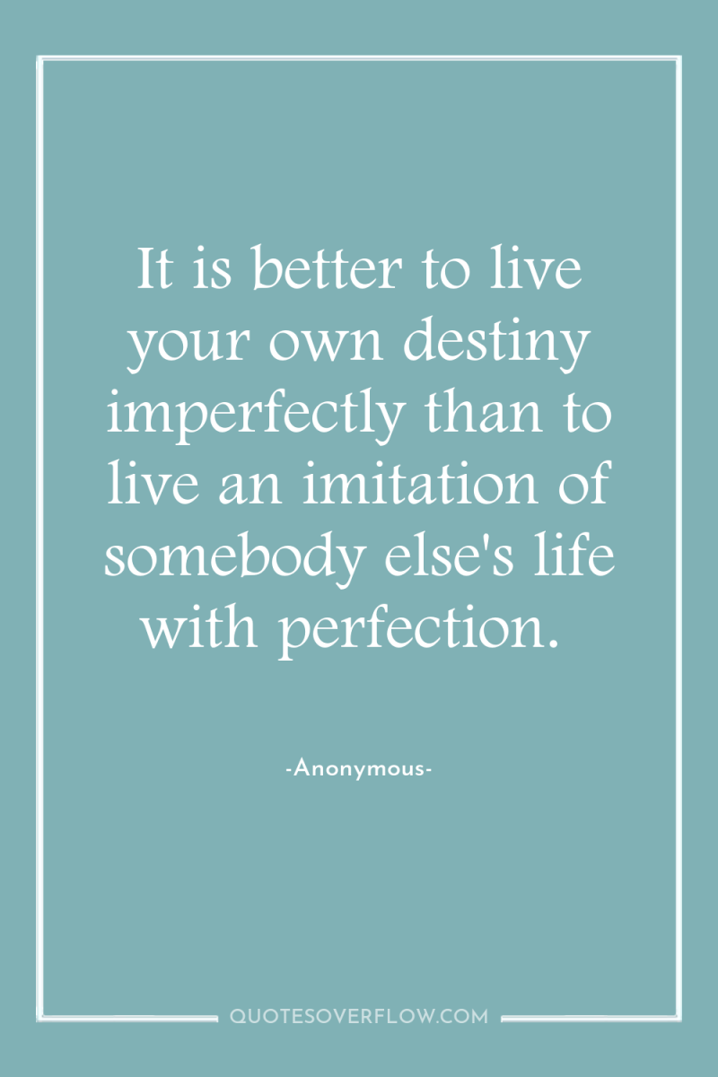 It is better to live your own destiny imperfectly than...