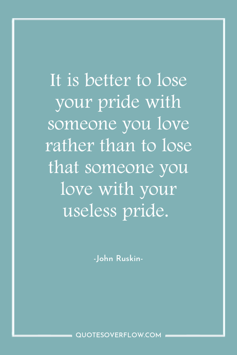 It is better to lose your pride with someone you...