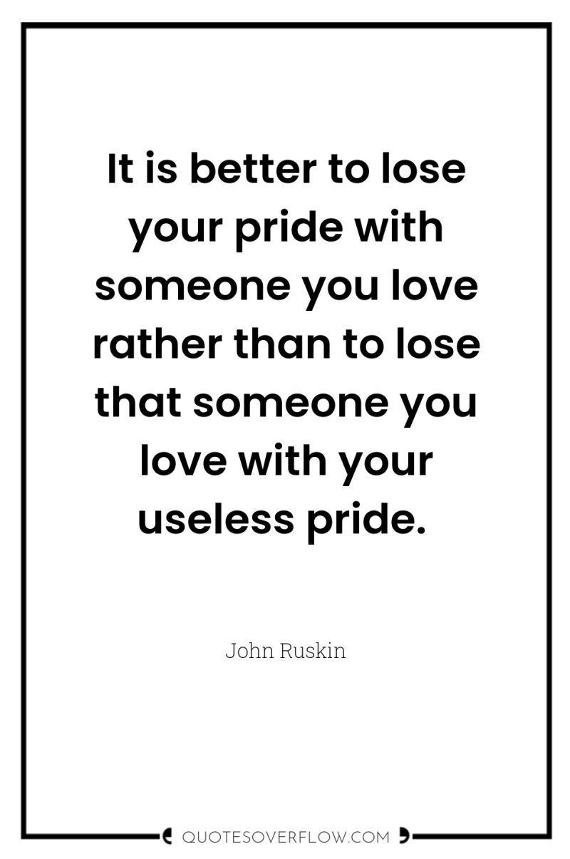It is better to lose your pride with someone you...