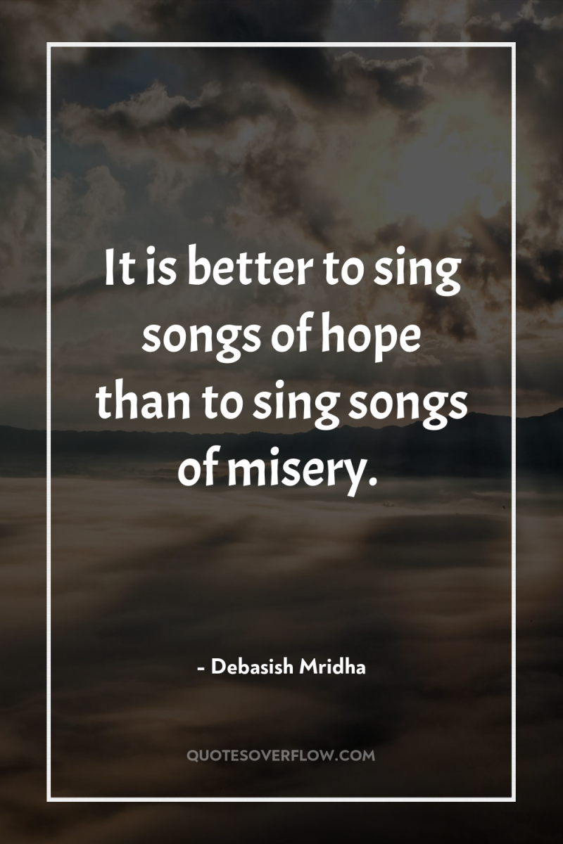 It is better to sing songs of hope than to...