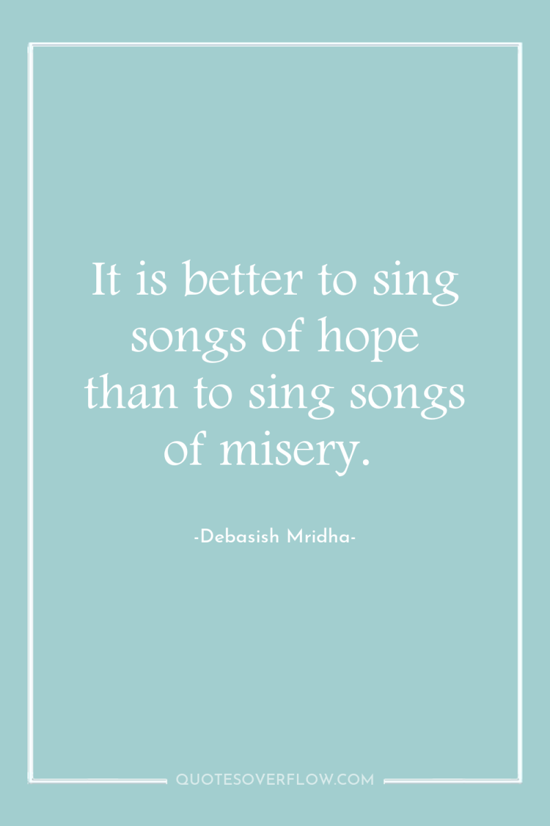 It is better to sing songs of hope than to...