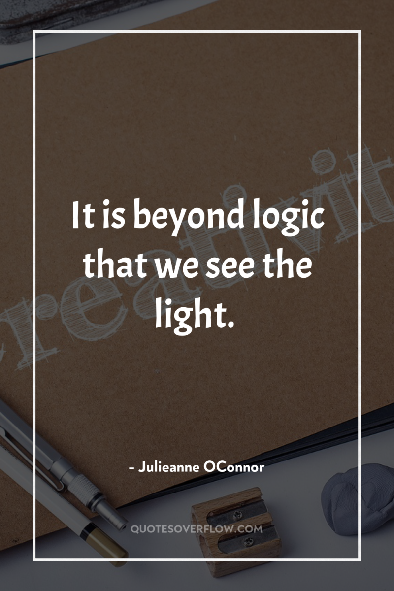 It is beyond logic that we see the light. 