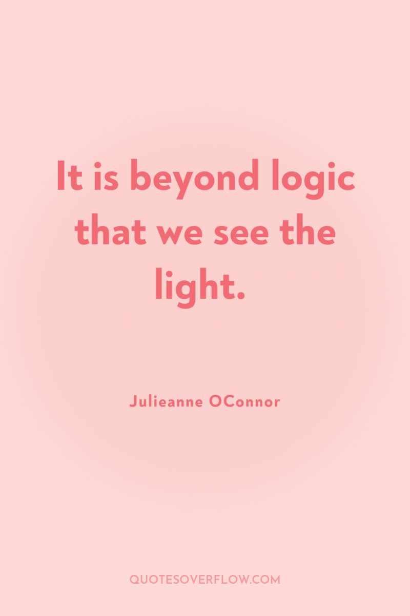 It is beyond logic that we see the light. 
