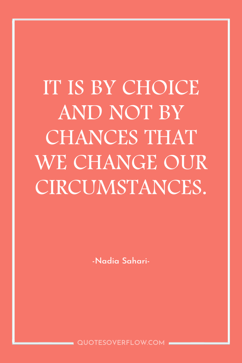 IT IS BY CHOICE AND NOT BY CHANCES THAT WE...