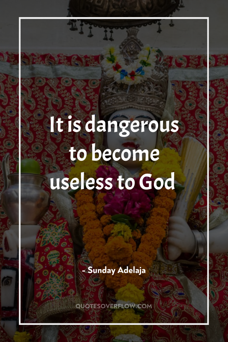 It is dangerous to become useless to God 