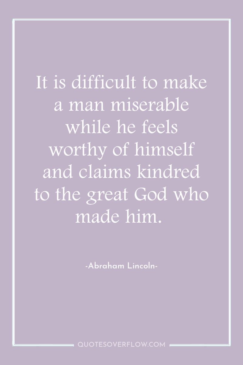 It is difficult to make a man miserable while he...