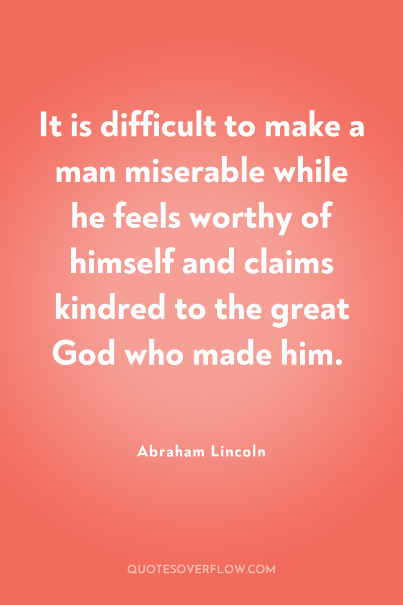 It is difficult to make a man miserable while he...