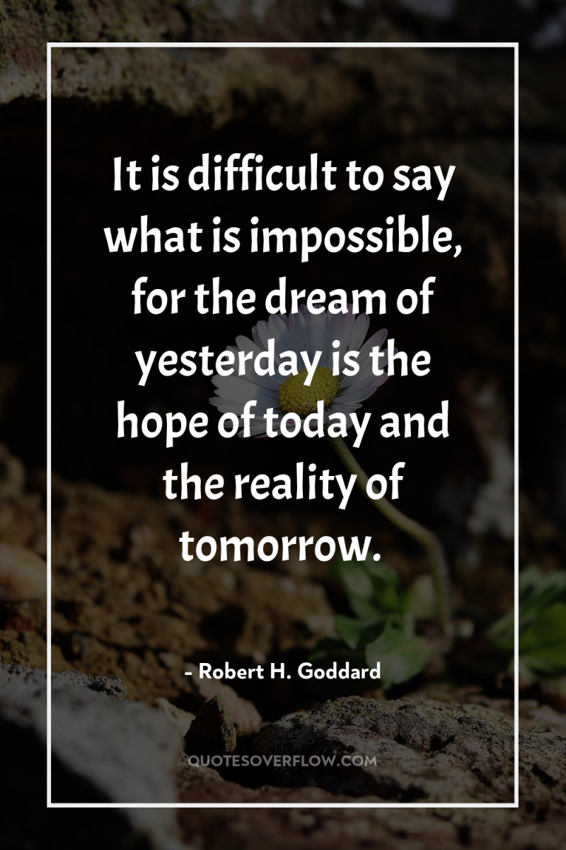 It is difficult to say what is impossible, for the...
