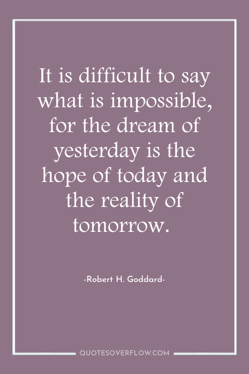 It is difficult to say what is impossible, for the...