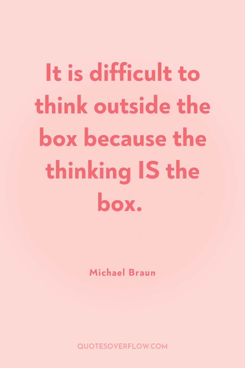 It is difficult to think outside the box because the...