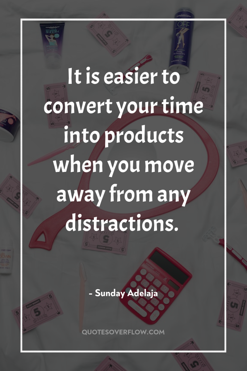 It is easier to convert your time into products when...
