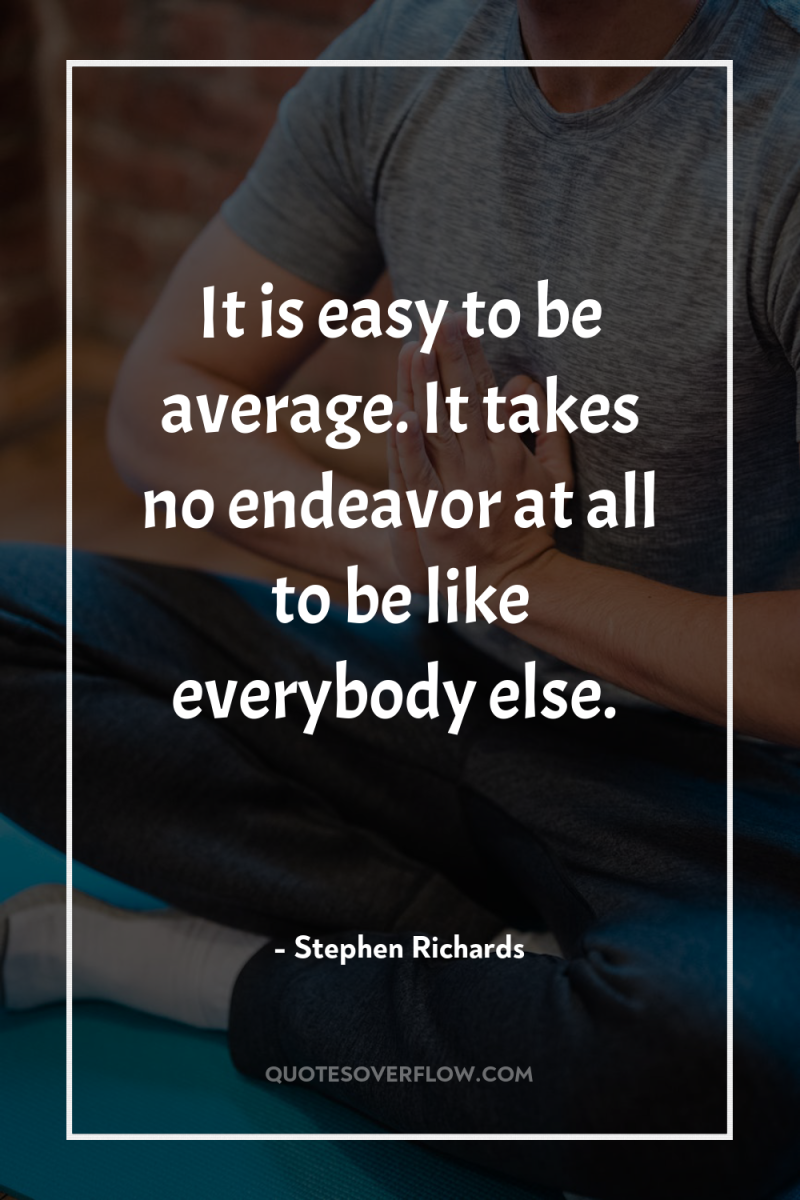 It is easy to be average. It takes no endeavor...