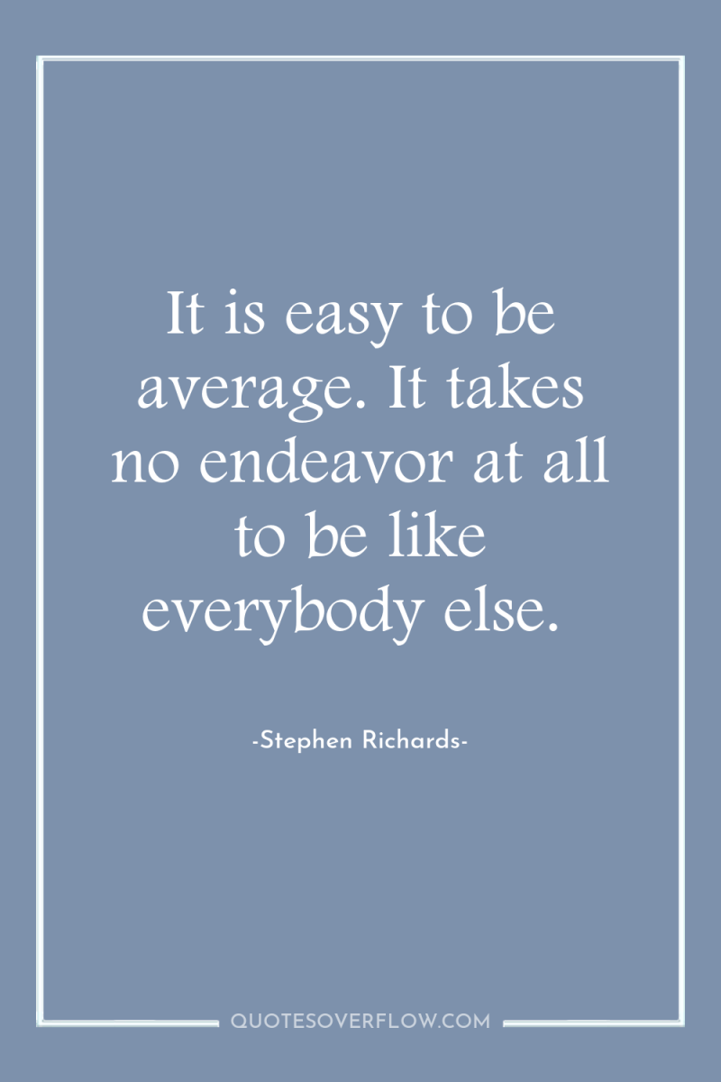 It is easy to be average. It takes no endeavor...