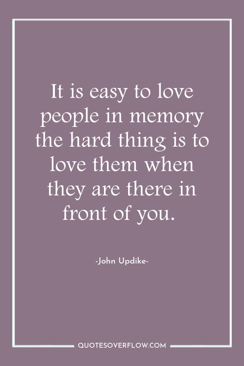 It is easy to love people in memory the hard...