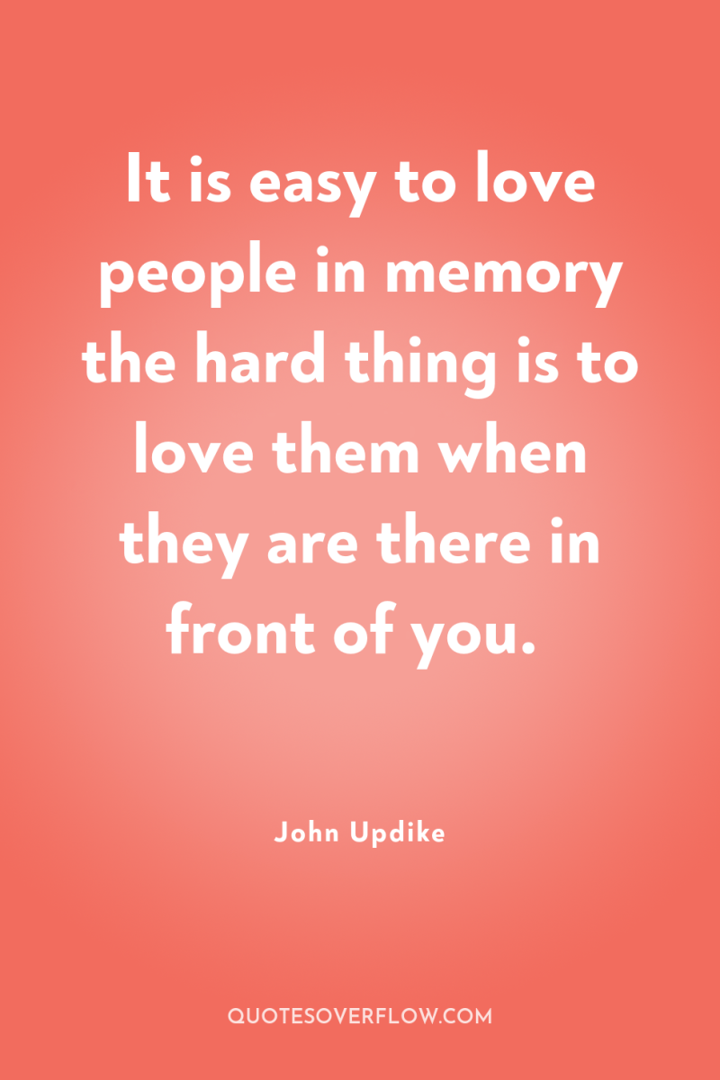It is easy to love people in memory the hard...