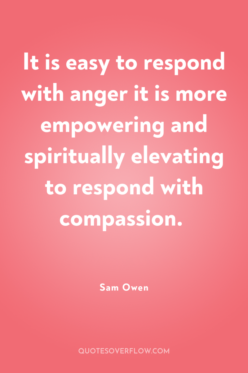 It is easy to respond with anger it is more...