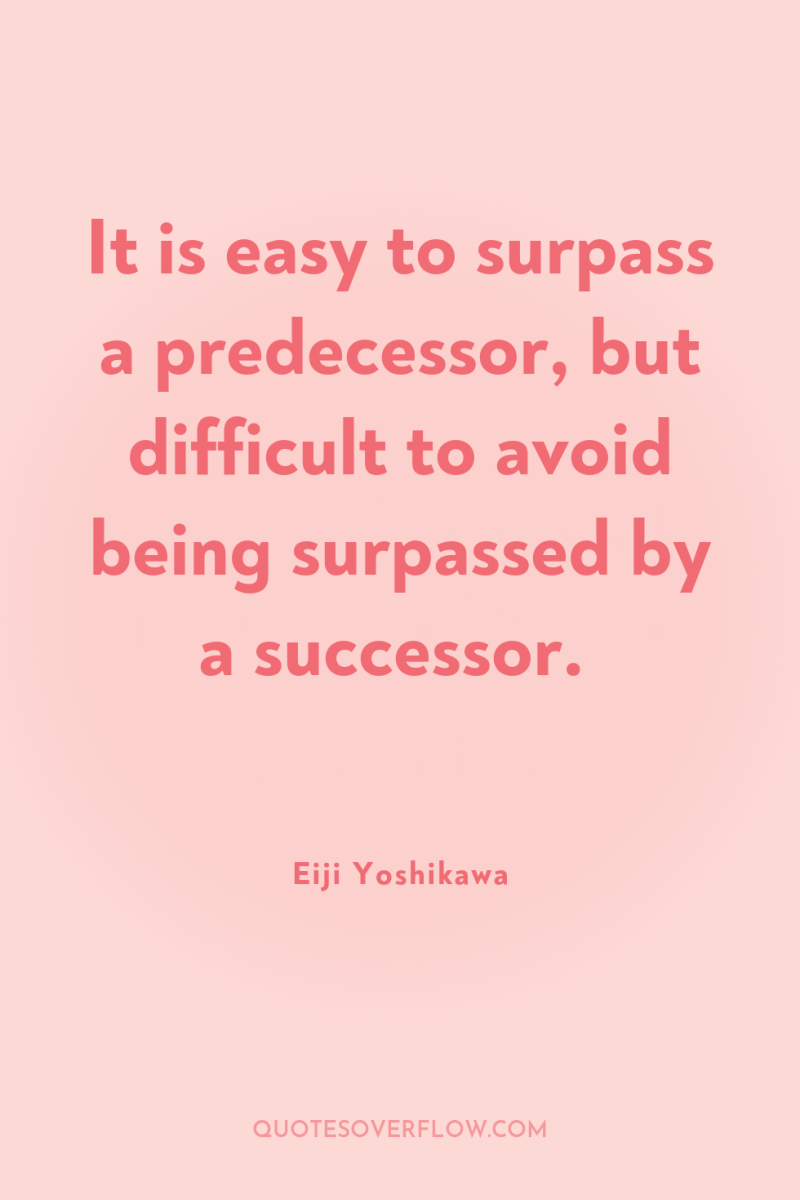 It is easy to surpass a predecessor, but difficult to...