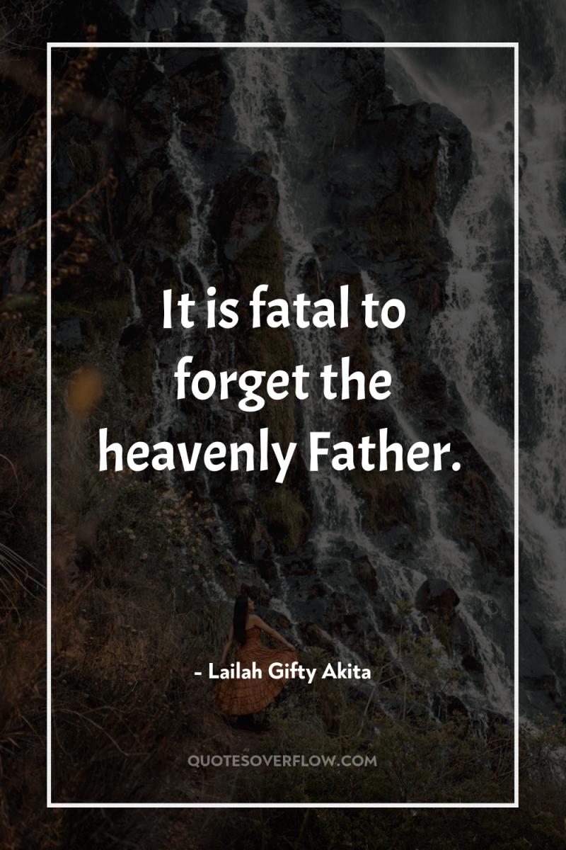 It is fatal to forget the heavenly Father. 