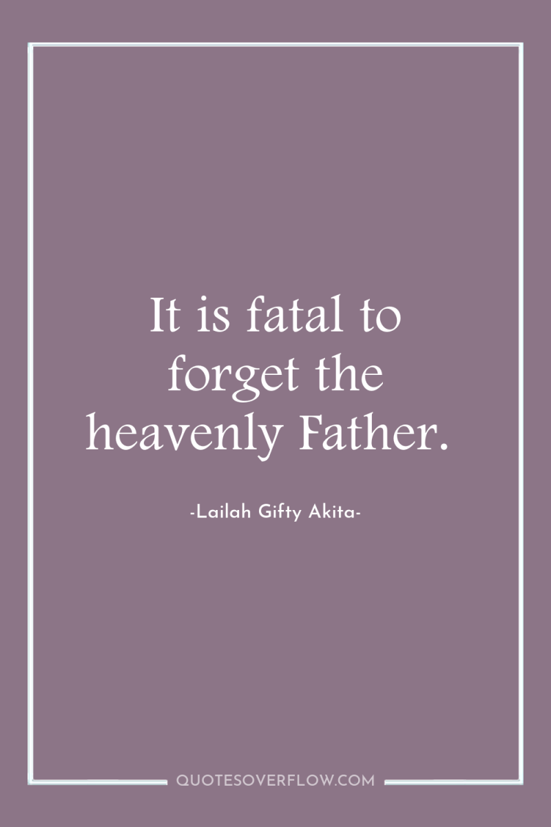 It is fatal to forget the heavenly Father. 