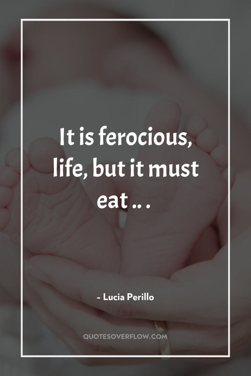 It is ferocious, life, but it must eat .. . 