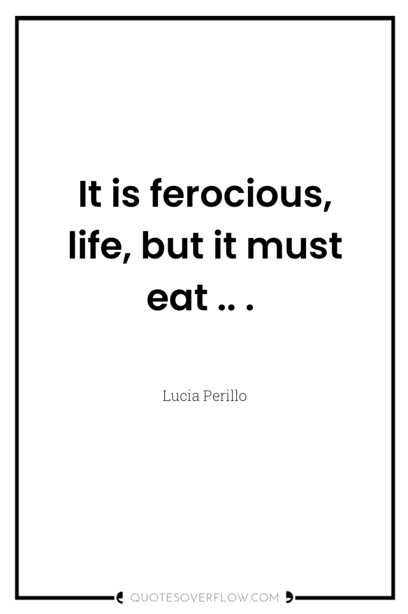 It is ferocious, life, but it must eat .. . 