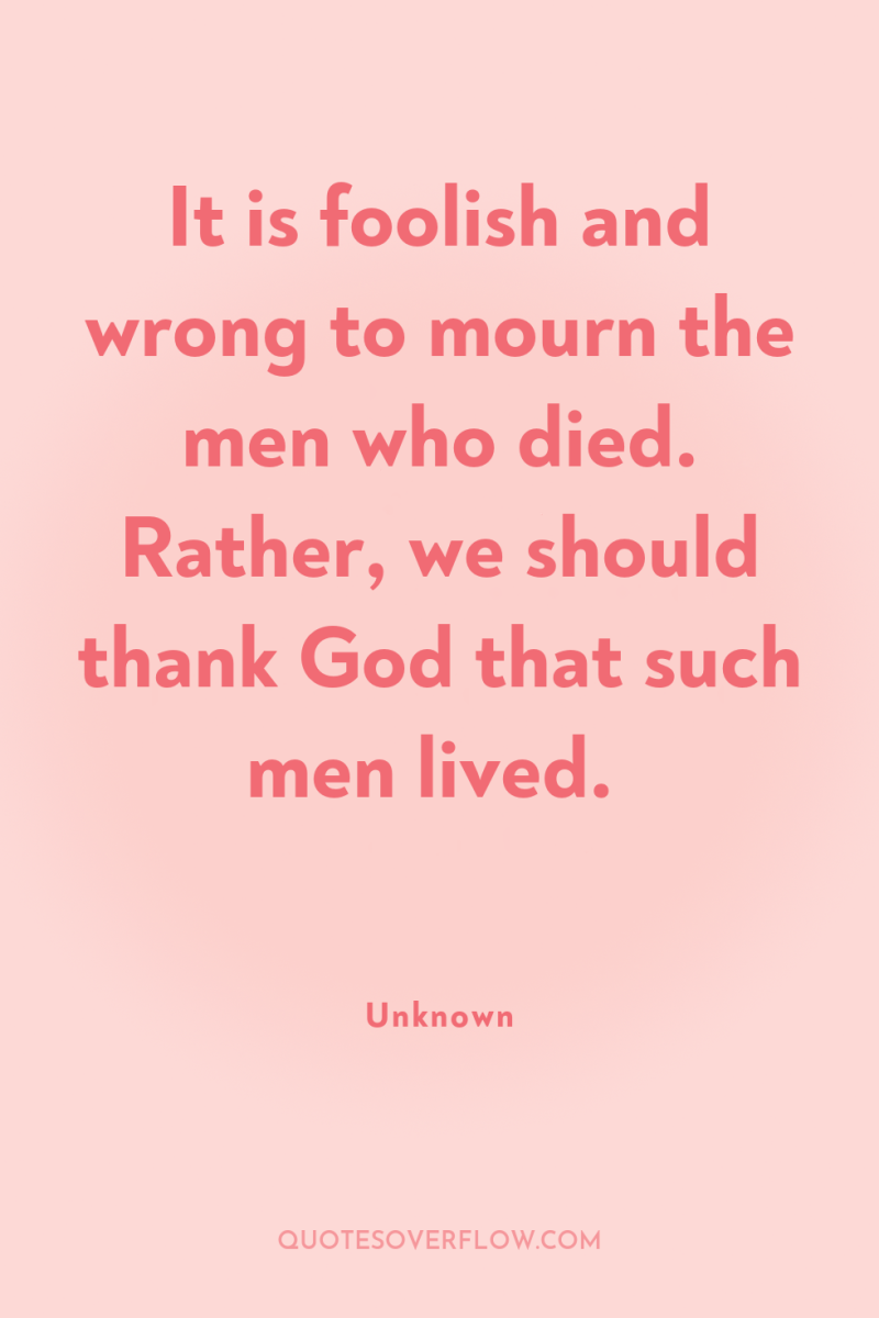 It is foolish and wrong to mourn the men who...