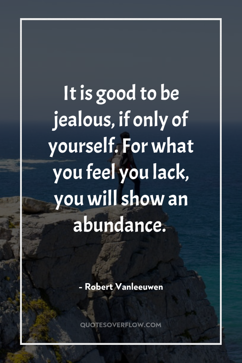 It is good to be jealous, if only of yourself....
