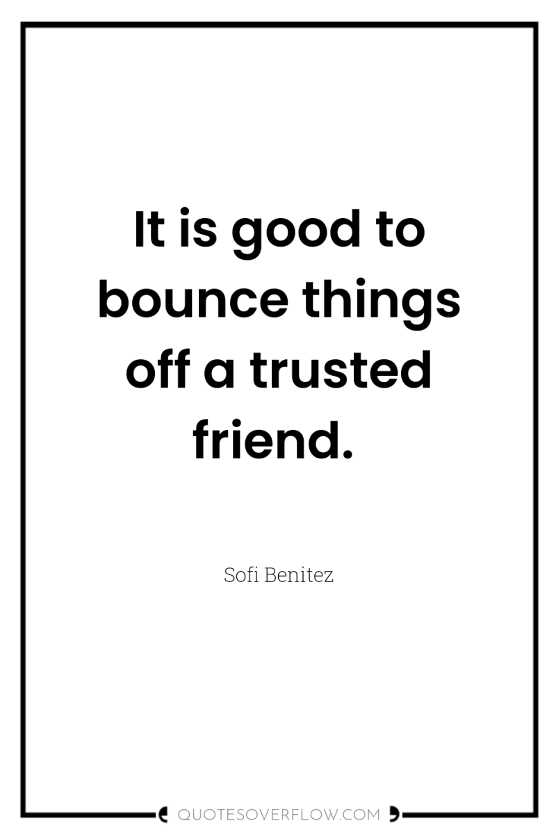 It is good to bounce things off a trusted friend. 