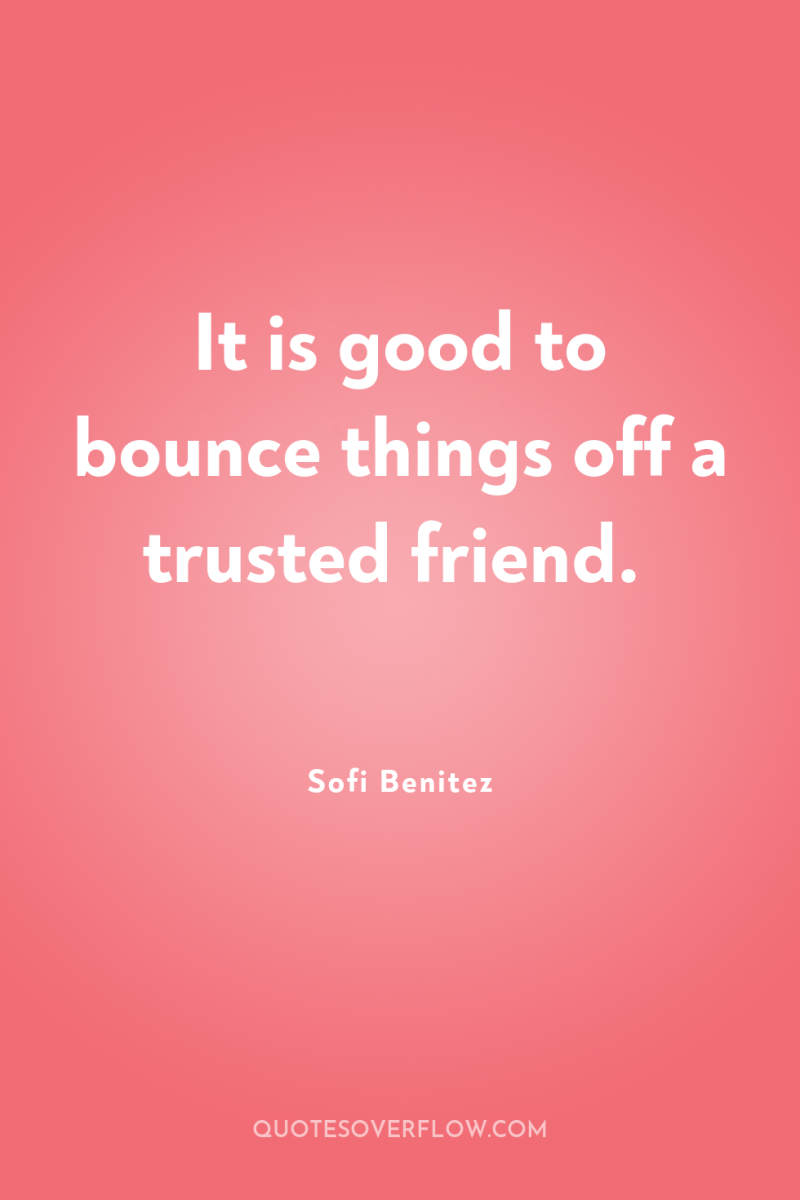 It is good to bounce things off a trusted friend. 