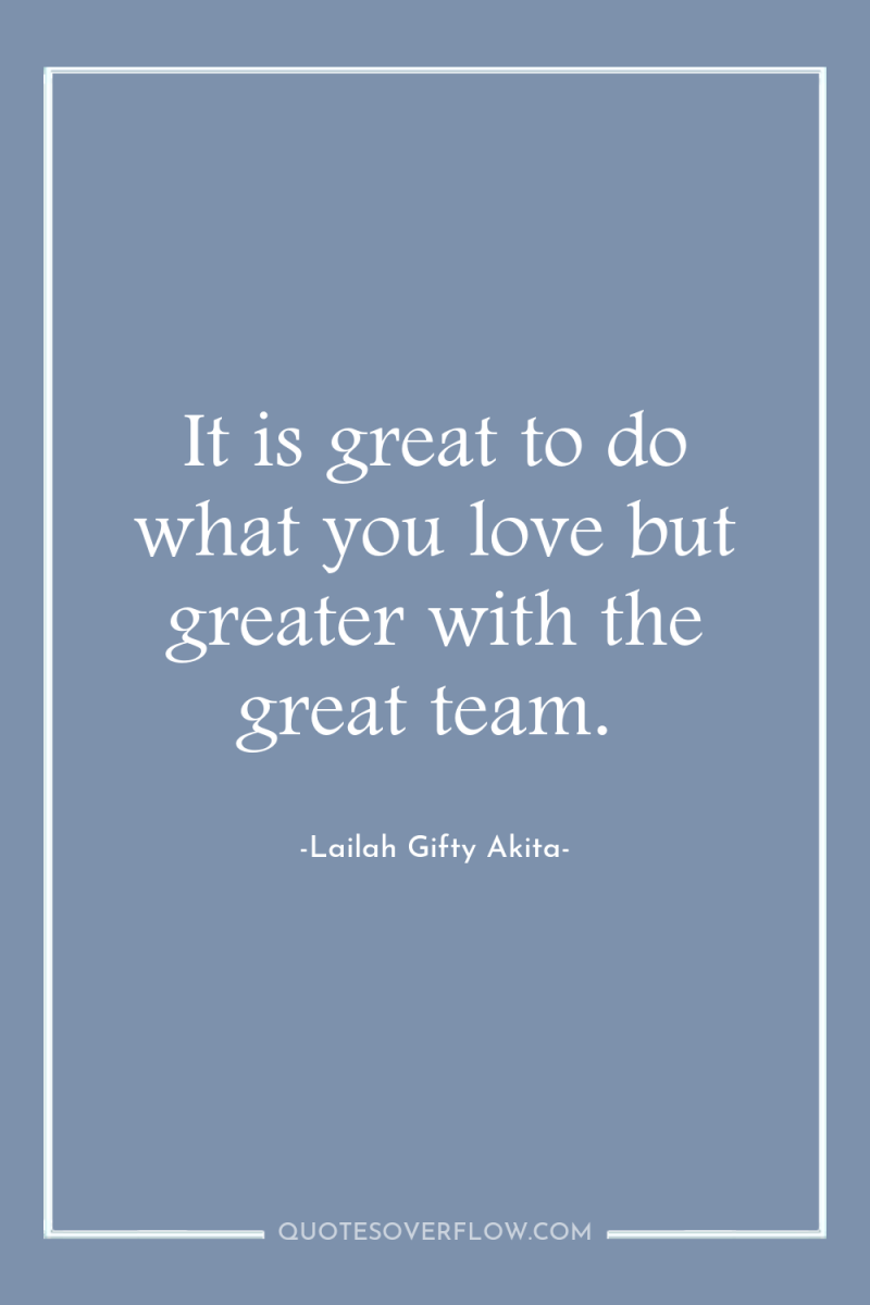 It is great to do what you love but greater...