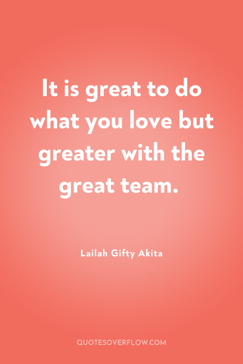 It is great to do what you love but greater...