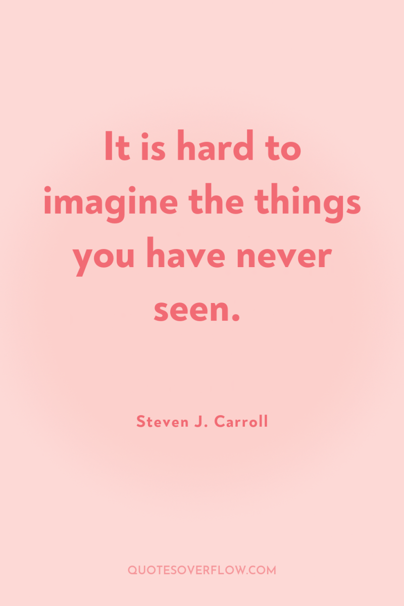 It is hard to imagine the things you have never...
