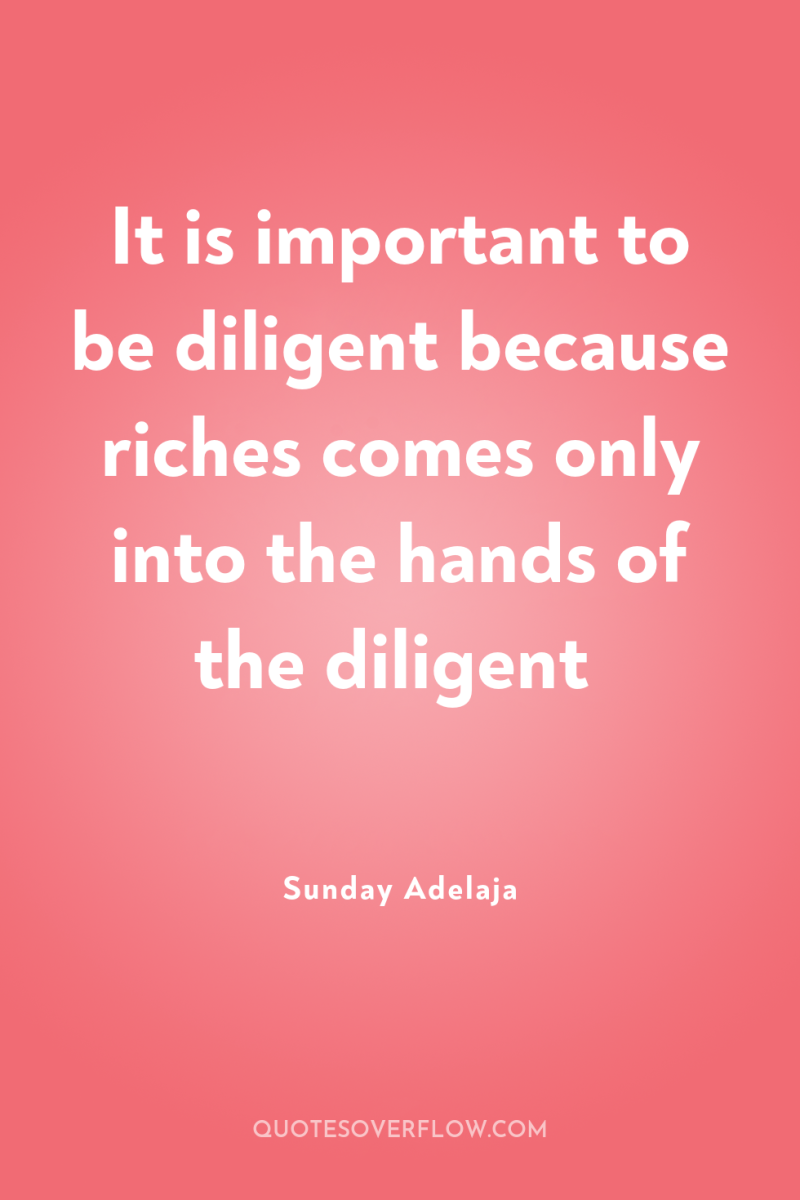 It is important to be diligent because riches comes only...